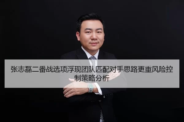 张志磊二番战选项浮现团队匹配对手思路更重风险控制策略分析