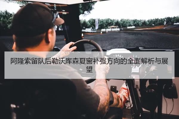 阿隆索留队后勒沃库森夏窗补强方向的全面解析与展望
