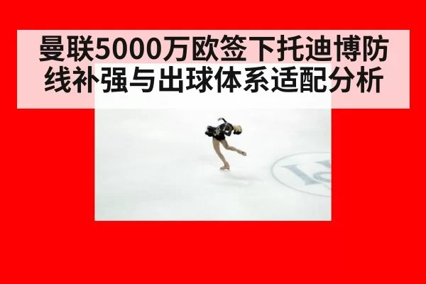 曼联5000万欧签下托迪博防线补强与出球体系适配分析