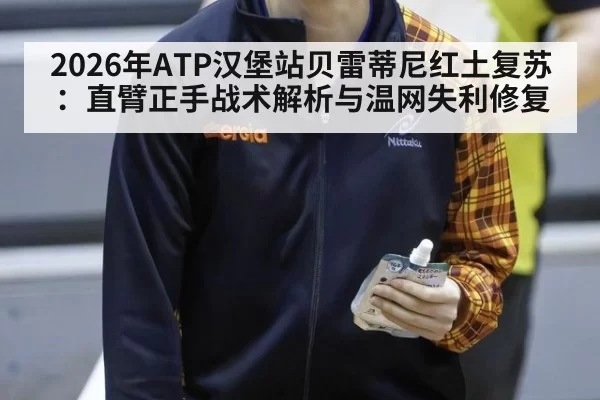 2026年ATP汉堡站贝雷蒂尼红土复苏:直臂正手战术解析与温网失利修复