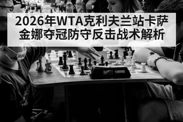 2026年WTA克利夫兰站卡萨金娜夺冠防守反击战术解析