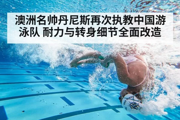 澳洲名帅丹尼斯再次执教中国游泳队 耐力与转身细节全面改造