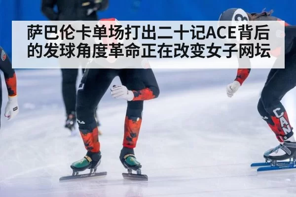 萨巴伦卡单场打出二十记ACE背后的发球角度革命正在改变女子网坛
