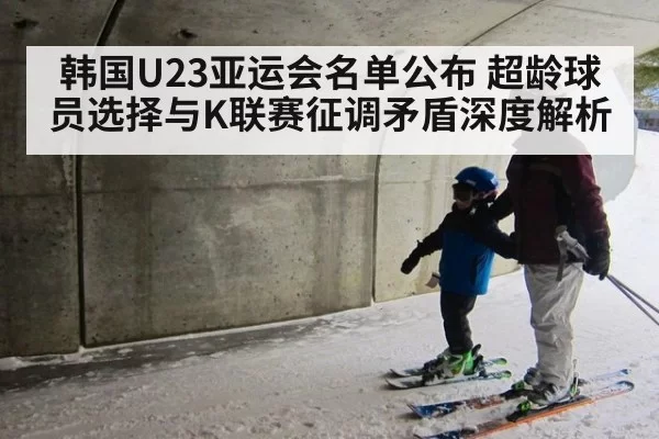 韩国U23亚运会名单公布 超龄球员选择与K联赛征调矛盾深度解析
