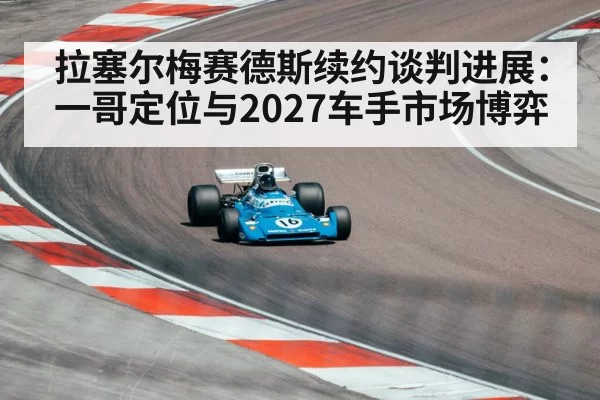拉塞尔梅赛德斯续约谈判进展：一哥定位与2027车手市场博弈